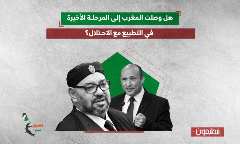 هل وصلت المغرب إلى المرحلة الأخيرة في التطبيع مع الاحتلال؟